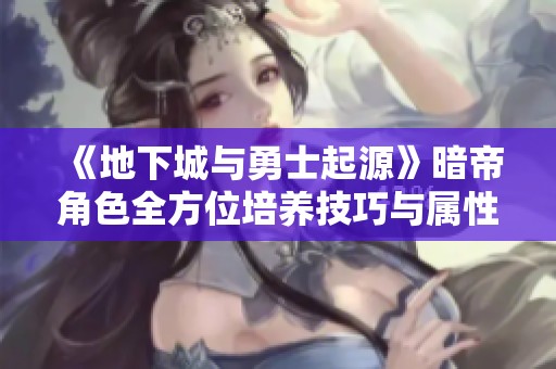 《地下城与勇士起源》暗帝角色全方位培养技巧与属性分析