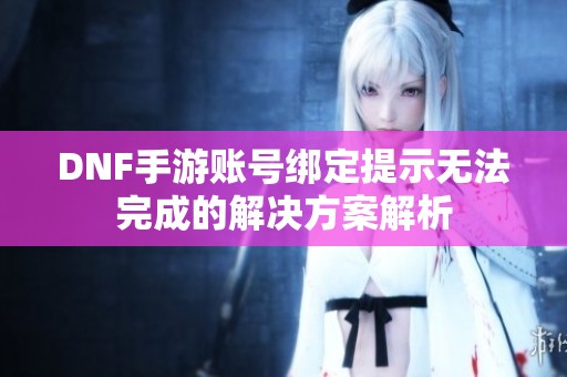 DNF手游账号绑定提示无法完成的解决方案解析