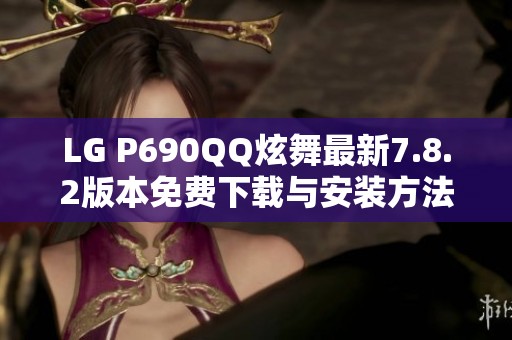 LG P690QQ炫舞最新7.8.2版本免费下载与安装方法分享