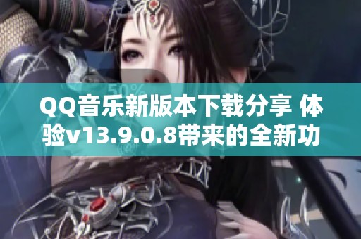 QQ音乐新版本下载分享 体验v13.9.0.8带来的全新功能与乐趣