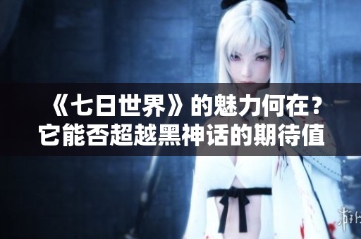《七日世界》的魅力何在？它能否超越黑神话的期待值？