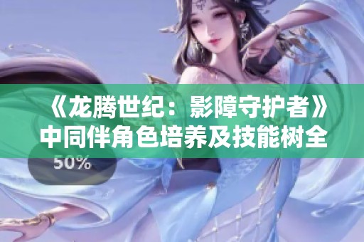 《龙腾世纪：影障守护者》中同伴角色培养及技能树全解析