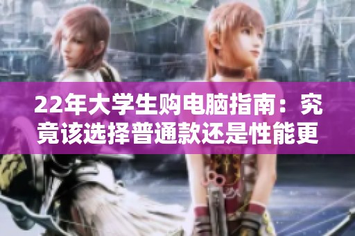 22年大学生购电脑指南：究竟该选择普通款还是性能更好的