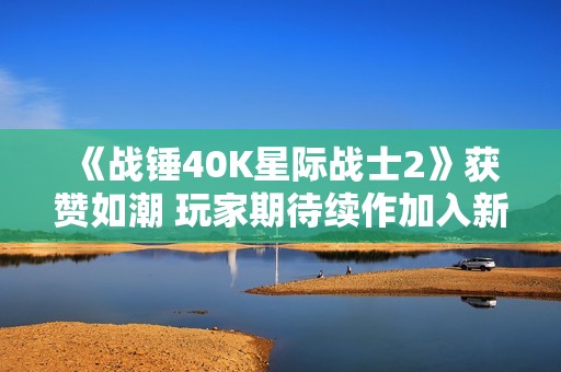 《战锤40K星际战士2》获赞如潮 玩家期待续作加入新元素
