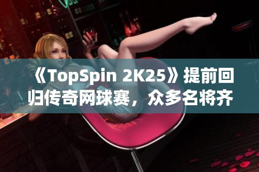 《TopSpin 2K25》提前回归传奇网球赛，众多名将齐聚一堂