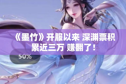 《墨竹》开服以来 深渊票积累近三万 赚翻了！