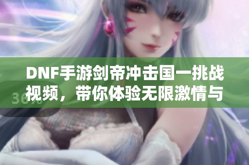 DNF手游剑帝冲击国一挑战视频，带你体验无限激情与乐趣