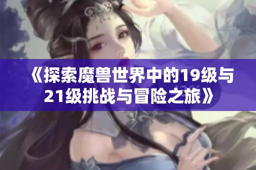 《探索魔兽世界中的19级与21级挑战与冒险之旅》