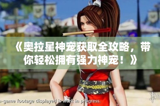 《奥拉星神宠获取全攻略，带你轻松拥有强力神宠！》