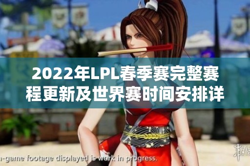 2022年LPL春季赛完整赛程更新及世界赛时间安排详解