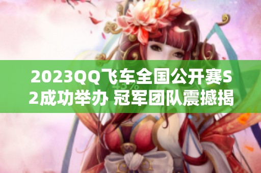 2023QQ飞车全国公开赛S2成功举办 冠军团队震撼揭晓