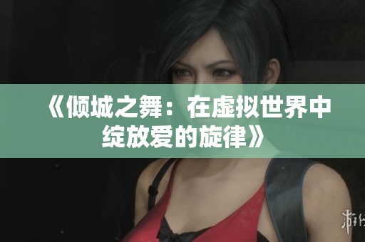 《倾城之舞：在虚拟世界中绽放爱的旋律》
