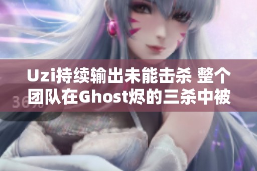 Uzi持续输出未能击杀 整个团队在Ghost烬的三杀中被灭团