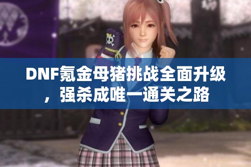 DNF氪金母猪挑战全面升级，强杀成唯一通关之路