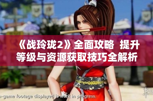 《战玲珑2》全面攻略  提升等级与资源获取技巧全解析