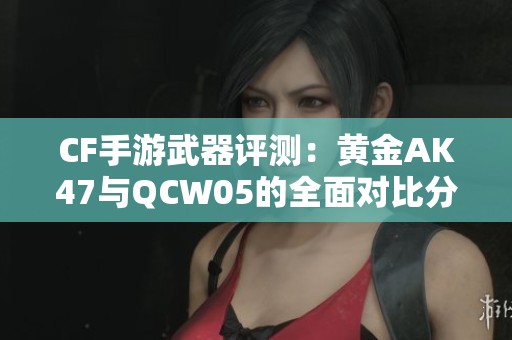 CF手游武器评测：黄金AK47与QCW05的全面对比分析