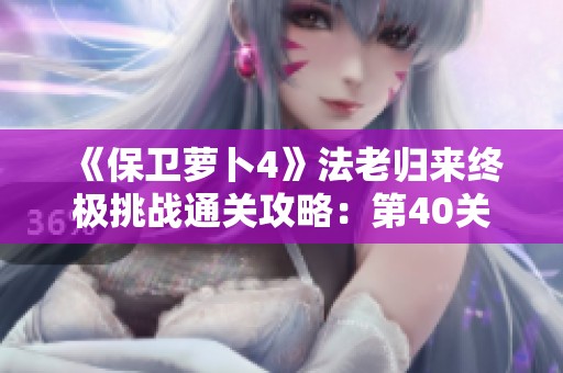 《保卫萝卜4》法老归来终极挑战通关攻略：第40关详尽策略分享