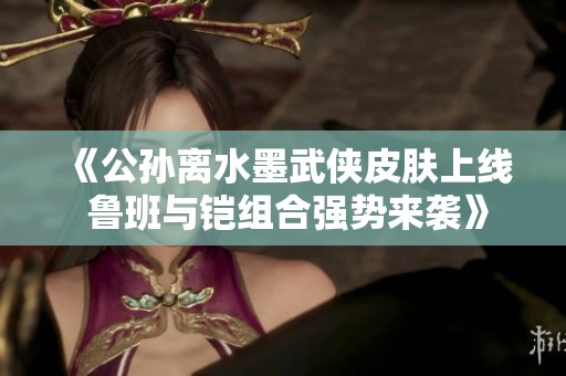 《公孙离水墨武侠皮肤上线 鲁班与铠组合强势来袭》