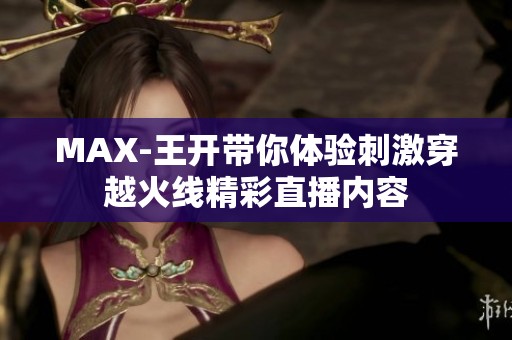 MAX-王开带你体验刺激穿越火线精彩直播内容