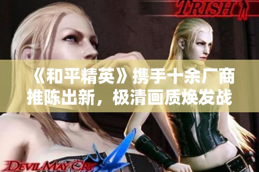 《和平精英》携手十余厂商推陈出新，极清画质焕发战场新生机