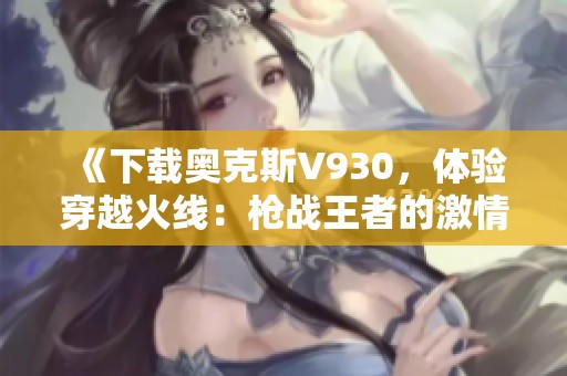 《下载奥克斯V930，体验穿越火线：枪战王者的激情对战》