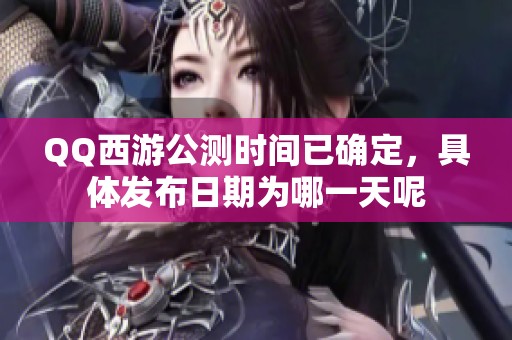 QQ西游公测时间已确定，具体发布日期为哪一天呢
