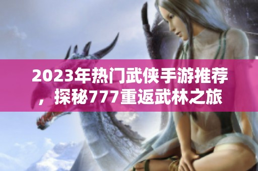 2023年热门武侠手游推荐，探秘777重返武林之旅