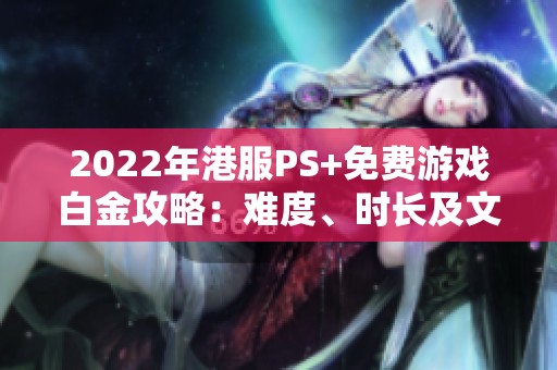 2022年港服PS+免费游戏白金攻略：难度、时长及文件大小一览