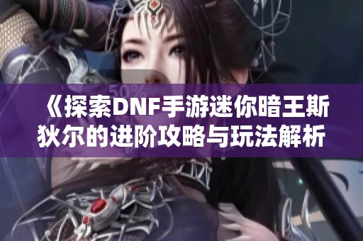 《探索DNF手游迷你暗王斯狄尔的进阶攻略与玩法解析》