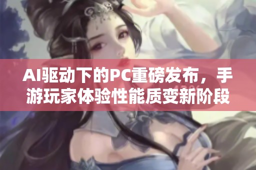 AI驱动下的PC重磅发布，手游玩家体验性能质变新阶段