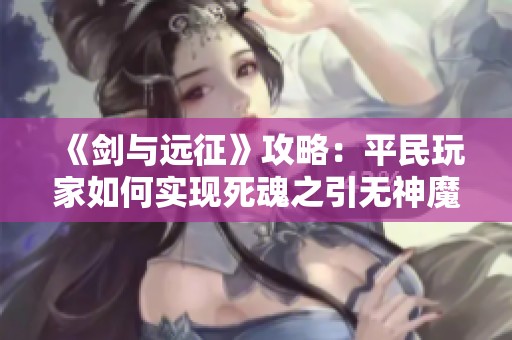 《剑与远征》攻略：平民玩家如何实现死魂之引无神魔双子满百花技巧