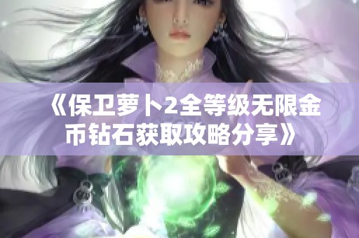 《保卫萝卜2全等级无限金币钻石获取攻略分享》