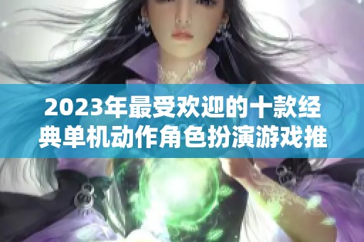 2023年最受欢迎的十款经典单机动作角色扮演游戏推荐