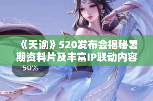 《天谕》520发布会揭秘暑期资料片及丰富IP联动内容