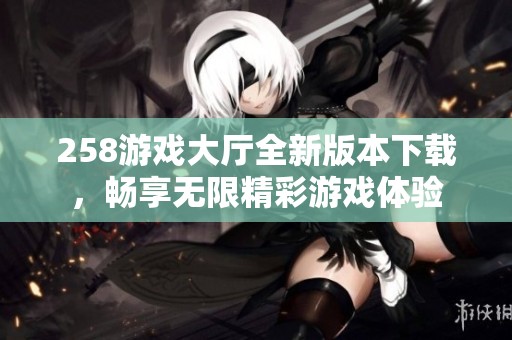 258游戏大厅全新版本下载，畅享无限精彩游戏体验