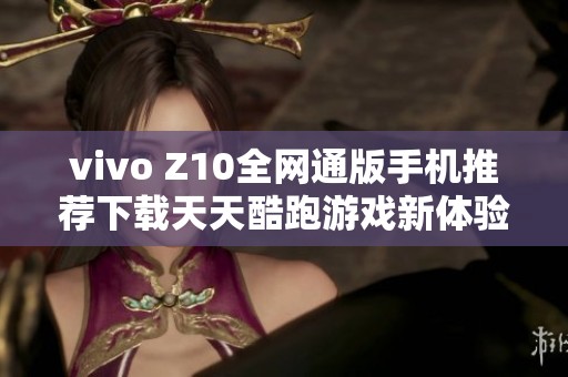 vivo Z10全网通版手机推荐下载天天酷跑游戏新体验