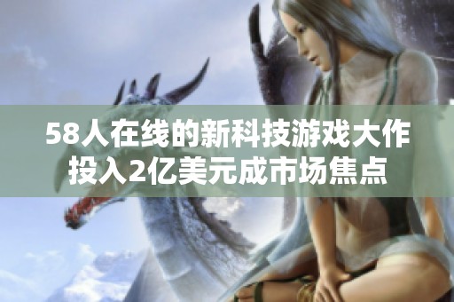 58人在线的新科技游戏大作投入2亿美元成市场焦点
