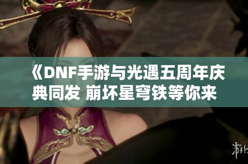 《DNF手游与光遇五周年庆典同发 崩坏星穹铁等你来战》