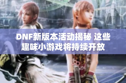 DNF新版本活动揭秘 这些趣味小游戏将持续开放