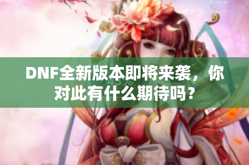 DNF全新版本即将来袭，你对此有什么期待吗？