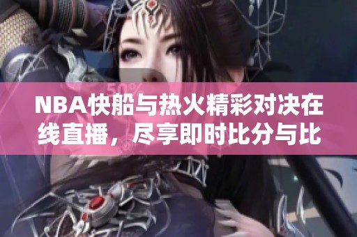 NBA快船与热火精彩对决在线直播，尽享即时比分与比赛视频全程回放