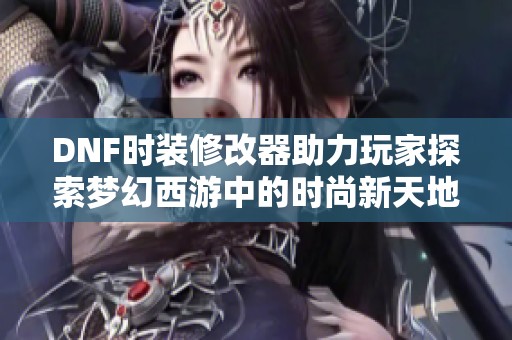 DNF时装修改器助力玩家探索梦幻西游中的时尚新天地