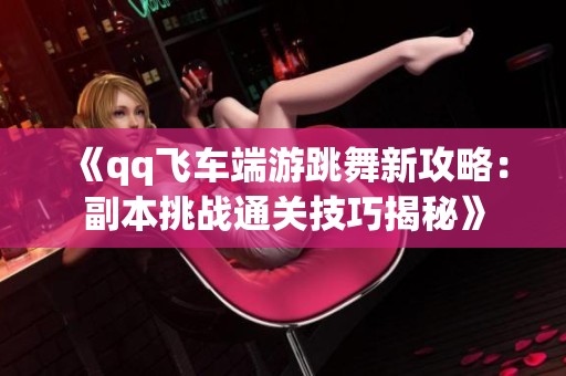 《qq飞车端游跳舞新攻略：副本挑战通关技巧揭秘》