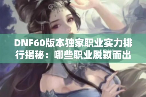 DNF60版本独家职业实力排行揭秘：哪些职业脱颖而出？