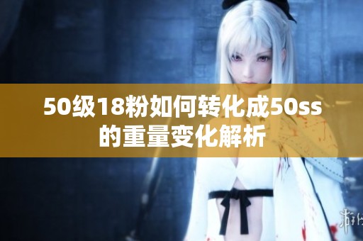 50级18粉如何转化成50ss的重量变化解析