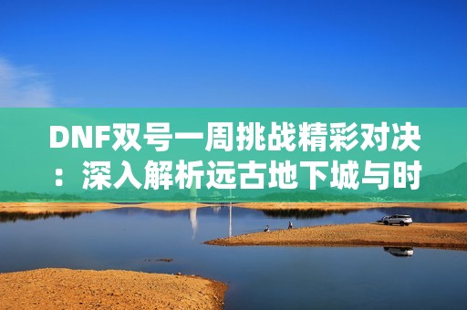 DNF双号一周挑战精彩对决：深入解析远古地下城与时间广场的收益对比