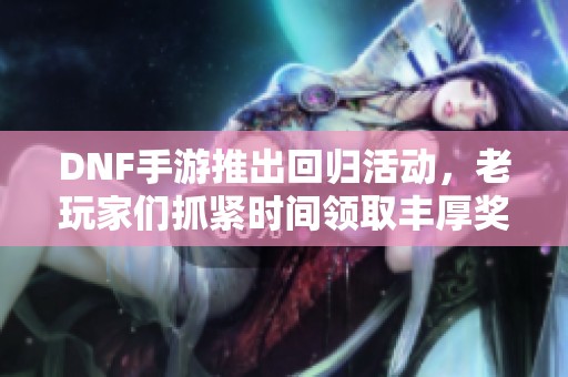 DNF手游推出回归活动，老玩家们抓紧时间领取丰厚奖励！