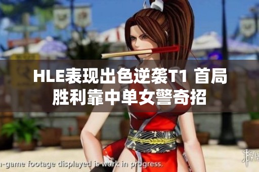 HLE表现出色逆袭T1 首局胜利靠中单女警奇招