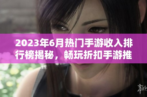 2023年6月热门手游收入排行榜揭秘，畅玩折扣手游推荐