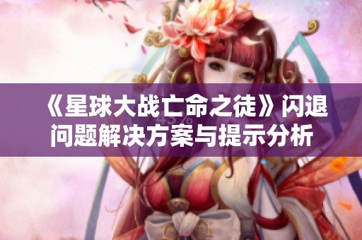 《星球大战亡命之徒》闪退问题解决方案与提示分析